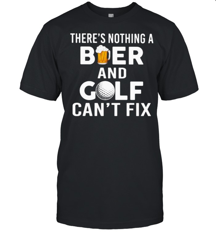 There’s Nothing A Beer and Golf – Can’t Fix Shirt