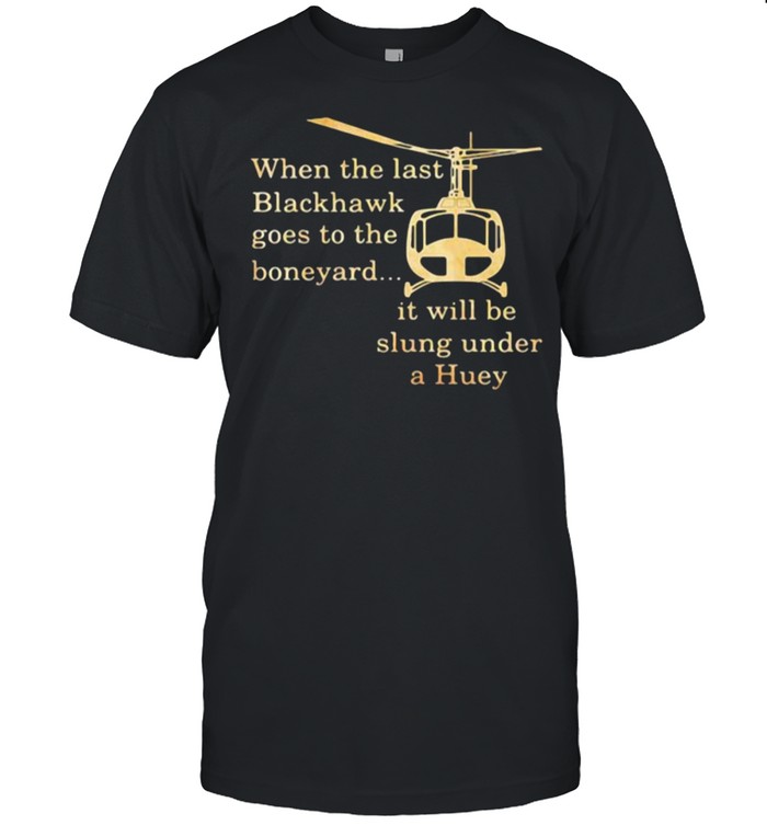 When The Last Blackhawk Goes To The Boneyard It Will Be Slung Under A Huey Helicopter Shirt