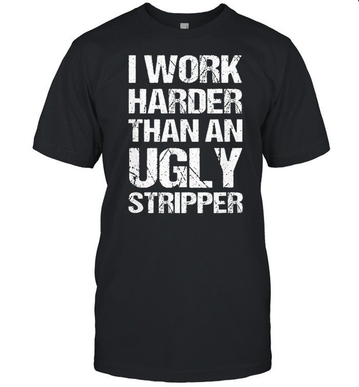 I work harder than an ugly stripper shirt
