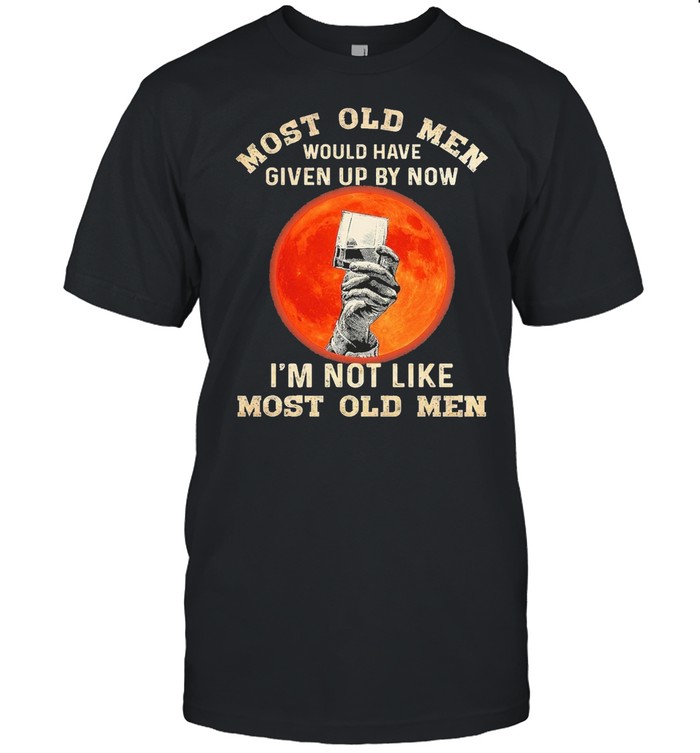 Most old men would have given up by now im not like most old men t-shirt