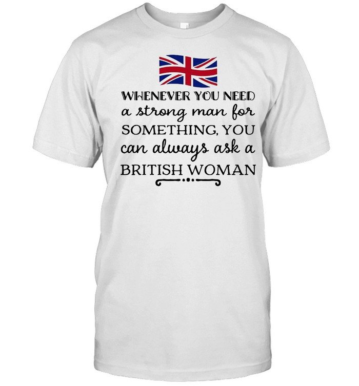 Whenever You Need A Strong Man For Something You Can Always Ask A British Woman T-shirt