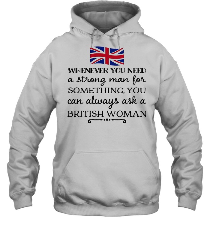 Whenever You Need A Strong Man For Something You Can Always Ask A British Woman T-shirt Unisex Hoodie