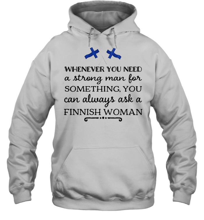 Whenever You Need A Strong Man For Something You Can Always Ask A Finnish Woman T-shirt Unisex Hoodie