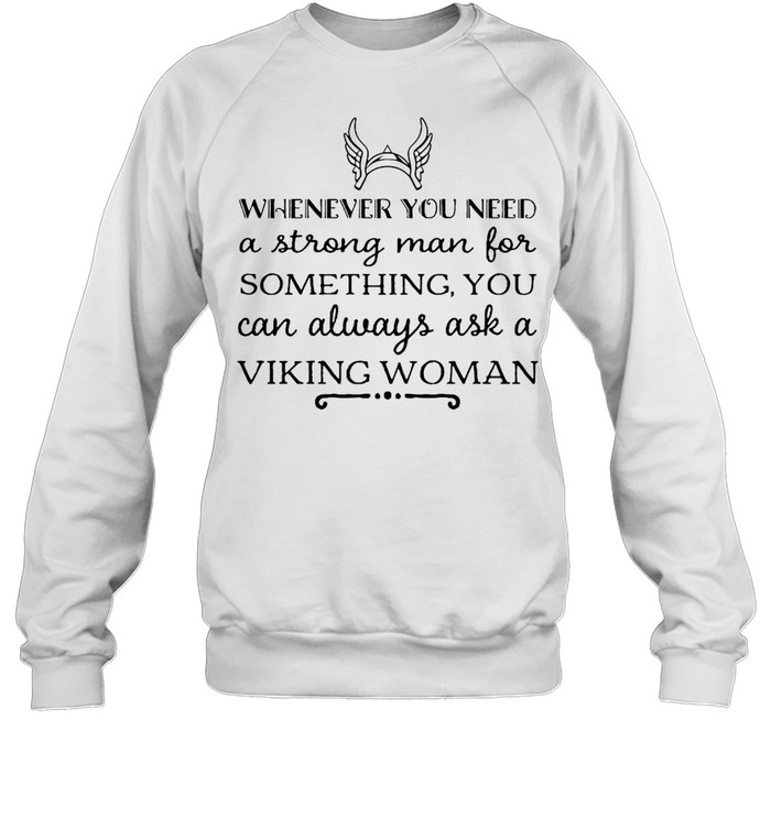 Whenever You Need A Strong Man For Something You Can Always Ask A Viking Woman T-shirt Unisex Sweatshirt