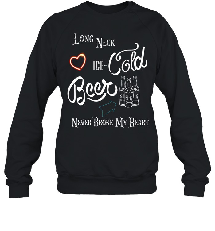 Long Neck Ice Cold Beer Never Broke My Heart shirt Unisex Sweatshirt