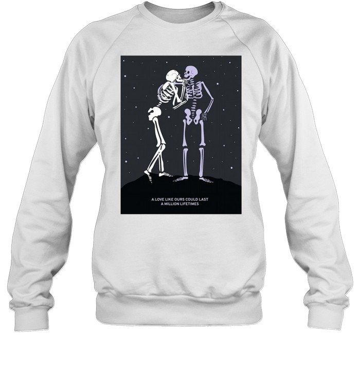 Skeleton A Love Like Ours Could Last A Million Lifetimes shirt Unisex Sweatshirt