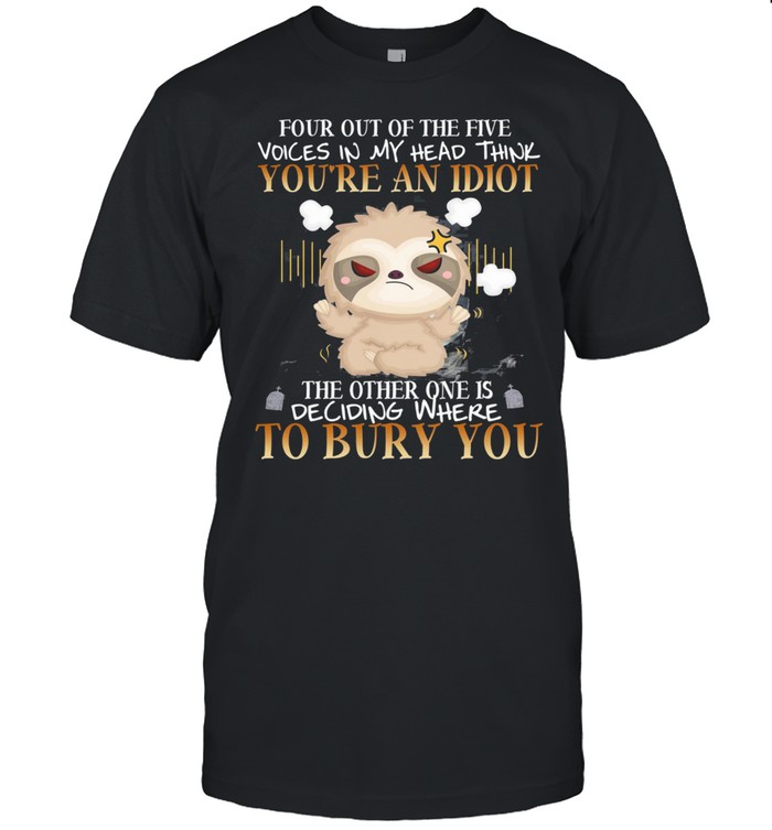 Sloth Four Out Of The Five Youre An Idiot To Bury You shirt