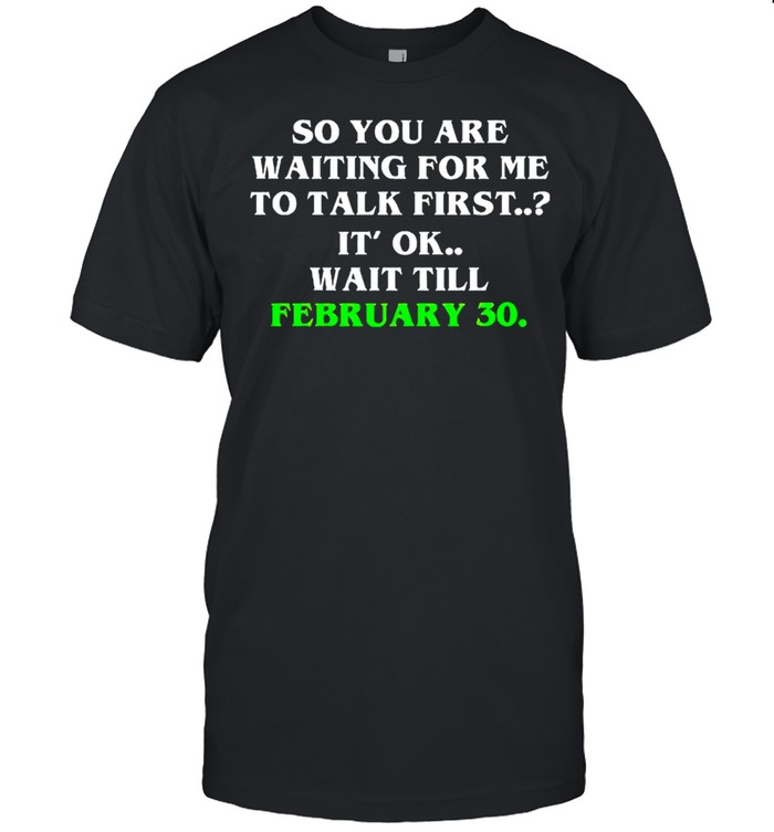 So you are waiting for me to talk first it’s ok wait till february 30 shirt