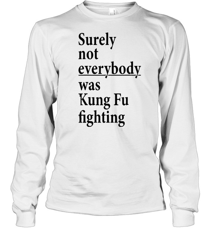 Surely Not Everybody Was Kung Fu Fighting T- Long Sleeved T-shirt