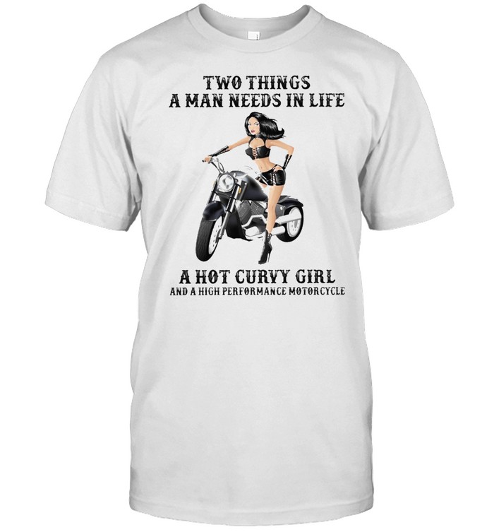 Two things a man needs in life a hot curvy girl shirt