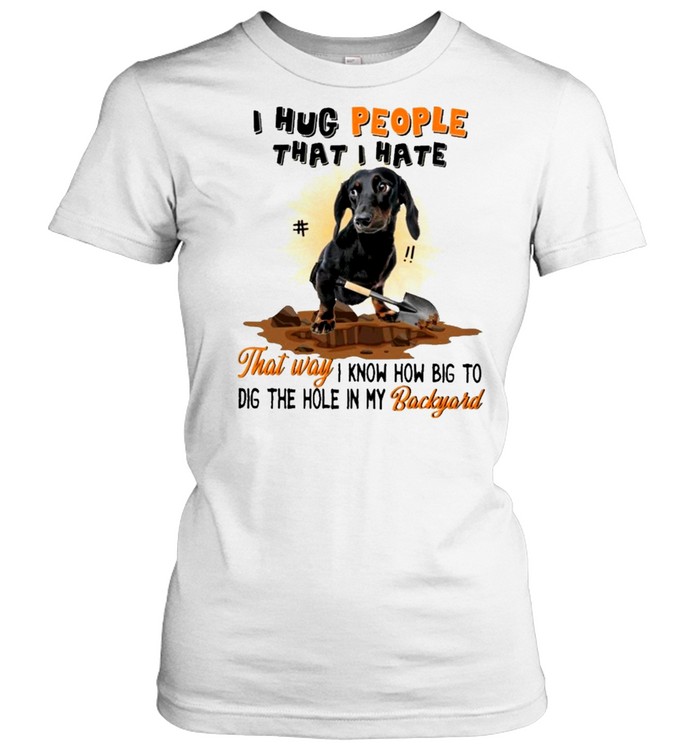 Dachshund I hug people that I hate that way I know how big to dig the hole in my backyard shirt Classic Women's T-shirt