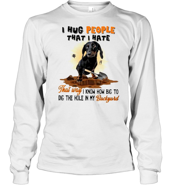 Dachshund I hug people that I hate that way I know how big to dig the hole in my backyard shirt Long Sleeved T-shirt