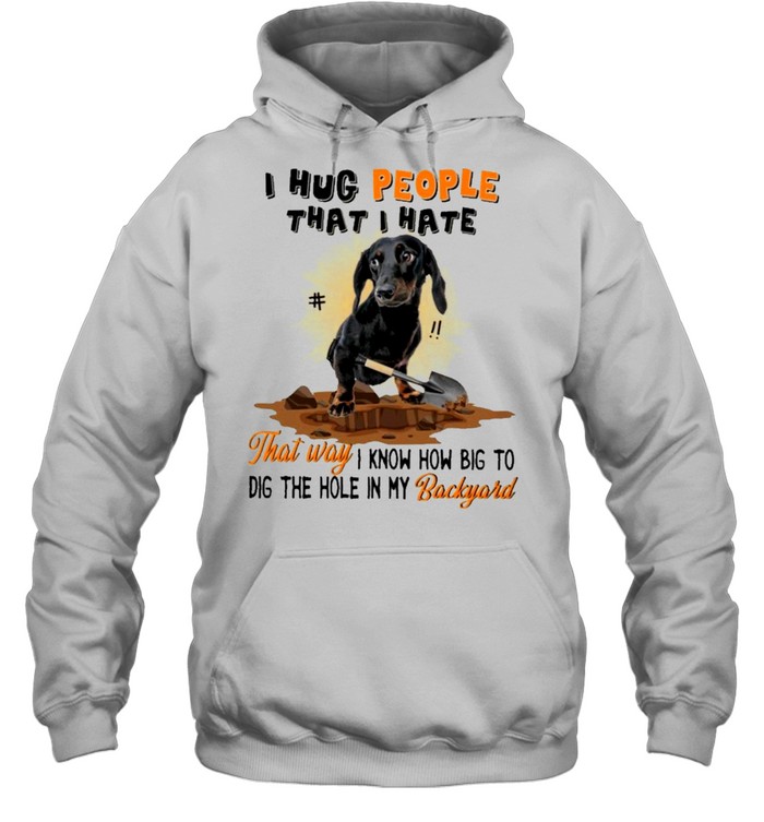 Dachshund I hug people that I hate that way I know how big to dig the hole in my backyard shirt Unisex Hoodie