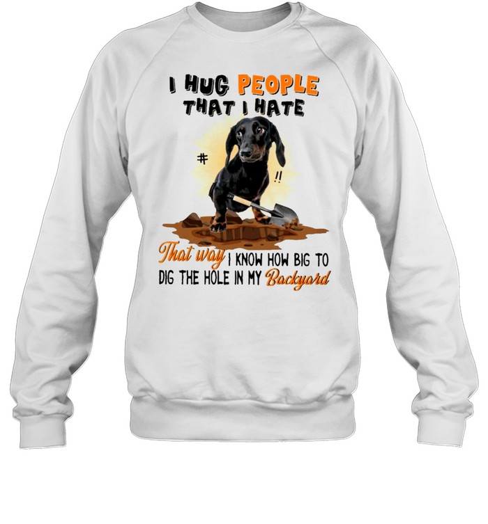 Dachshund I hug people that I hate that way I know how big to dig the hole in my backyard shirt Unisex Sweatshirt