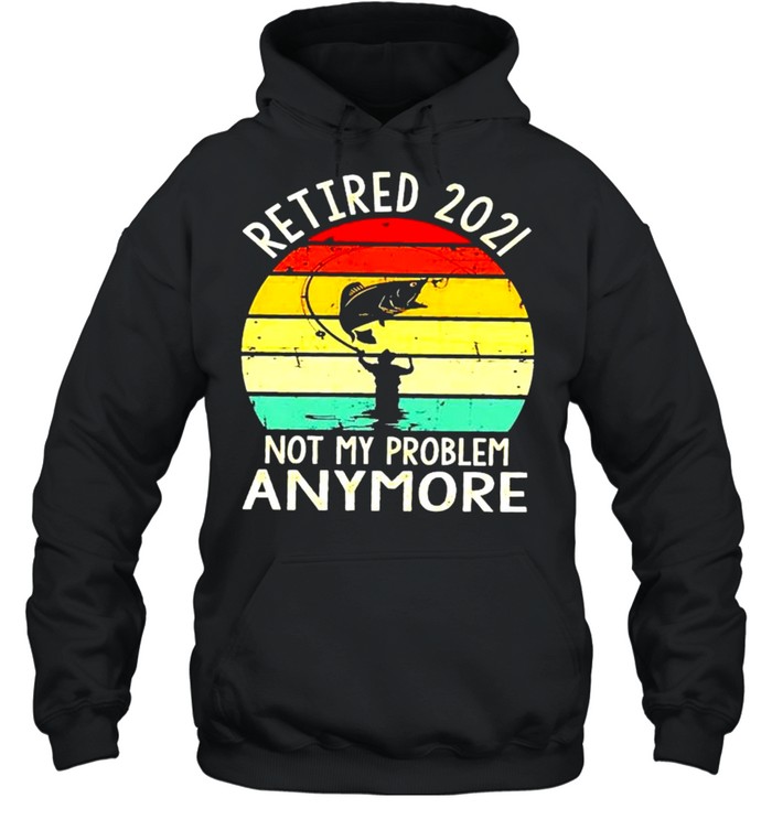 Fishing retired 2021 not my problem anymore shirt Unisex Hoodie