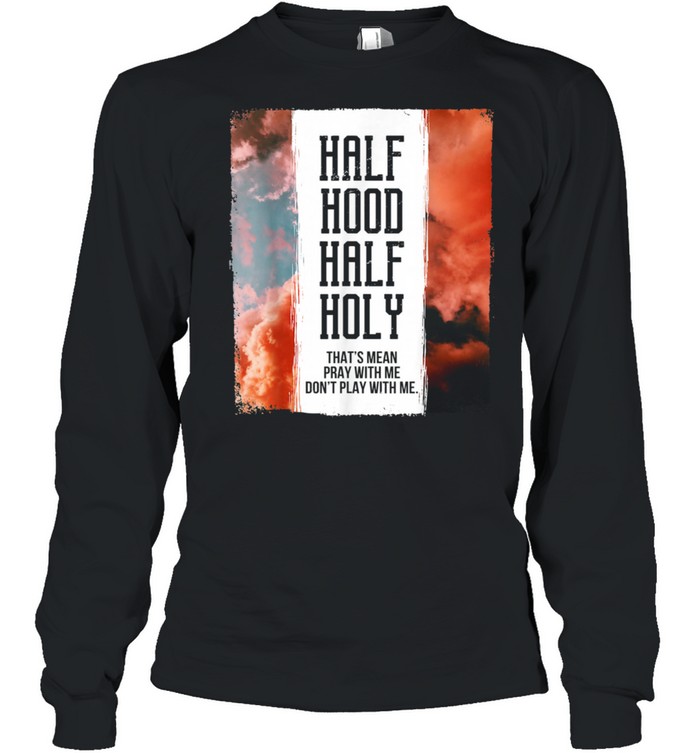 Half Hood Half Holy Pray With Me Don't Play With Me shirt Long Sleeved T-shirt