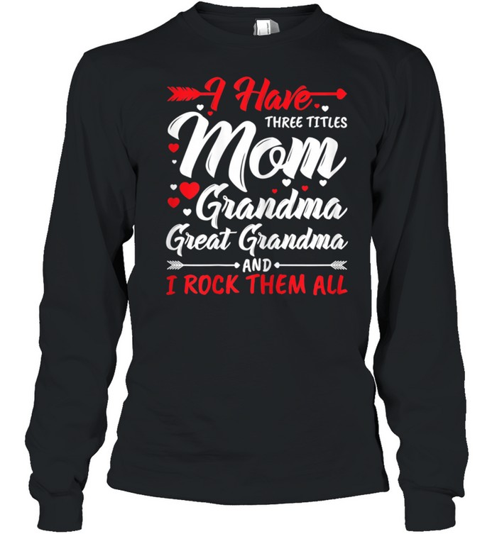 I Have Three Titles Mom Grandma Great Grandma And Rock Them shirt Long Sleeved T-shirt