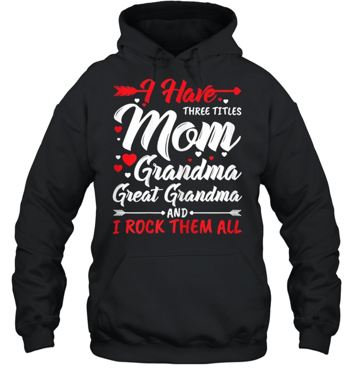 I Have Three Titles Mom Grandma Great Grandma And Rock Them shirt Unisex Hoodie