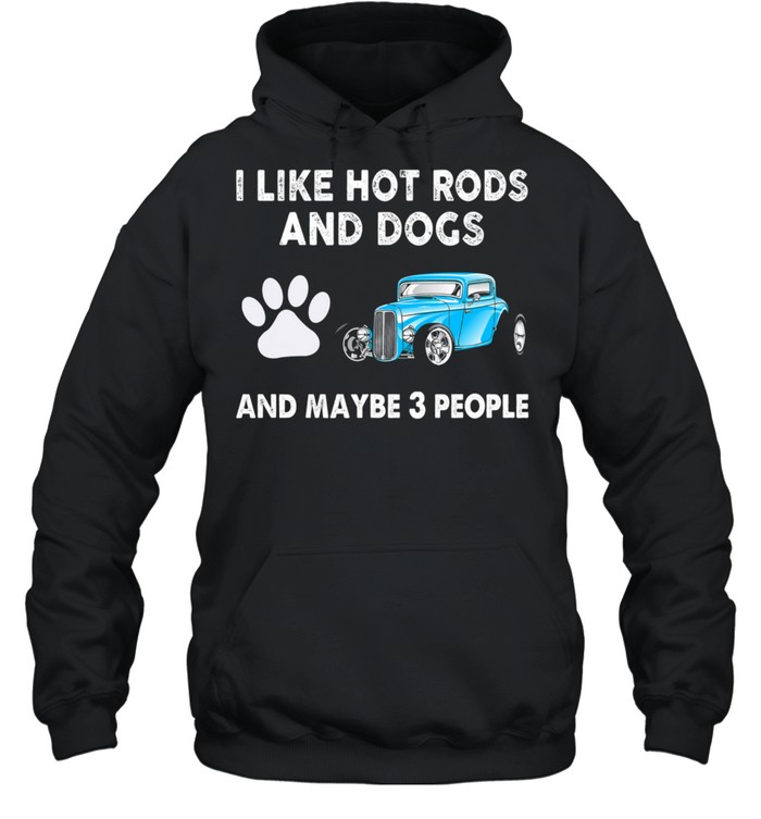 I Like Hot Rods And Dogs And Maybe 3 People shirt Unisex Hoodie