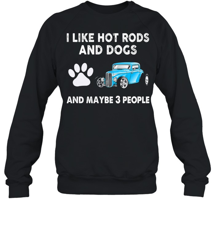 I Like Hot Rods And Dogs And Maybe 3 People shirt Unisex Sweatshirt