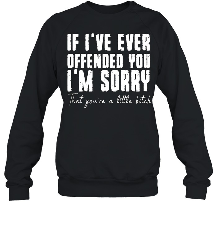 If ive ever offended you im sorry that you are a little bitch shirt Unisex Sweatshirt