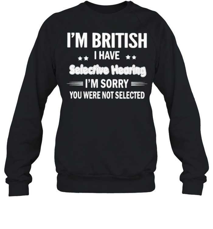 Im british i have selective hearing im sorry you were not selected shirt Unisex Sweatshirt