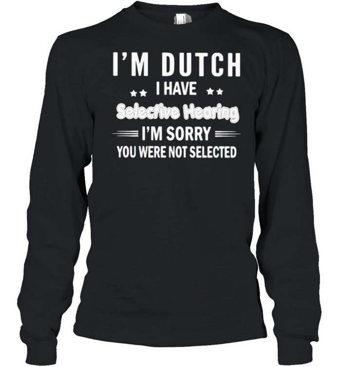 Im Dutch i have selective hearing im sorry you were not selected shirt Long Sleeved T-shirt