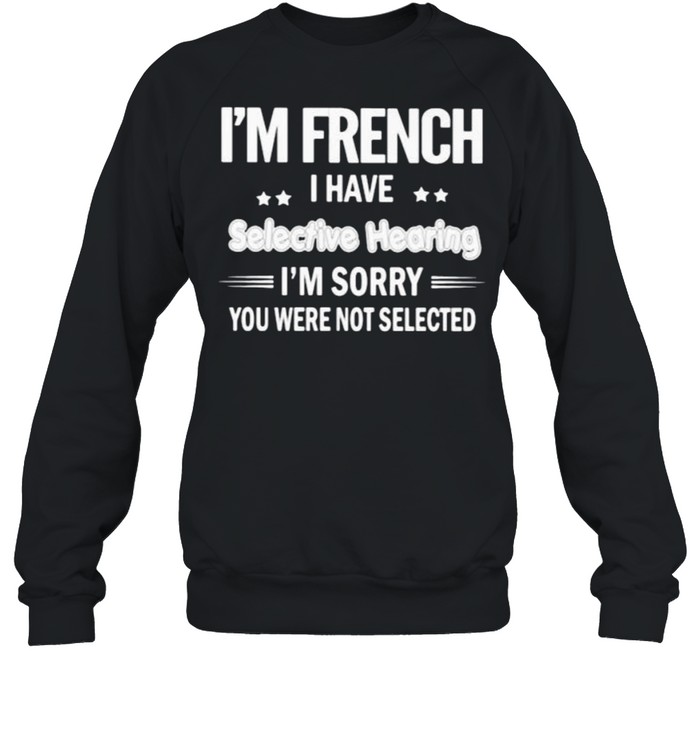 Im french i have selective hearing im sorry you were not selected shirt Unisex Sweatshirt