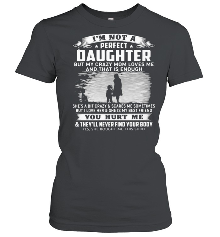 Im not a perfect daughter but my crazy mom loves me and that is enough she is my best friend you hurt me shirt Classic Women's T-shirt