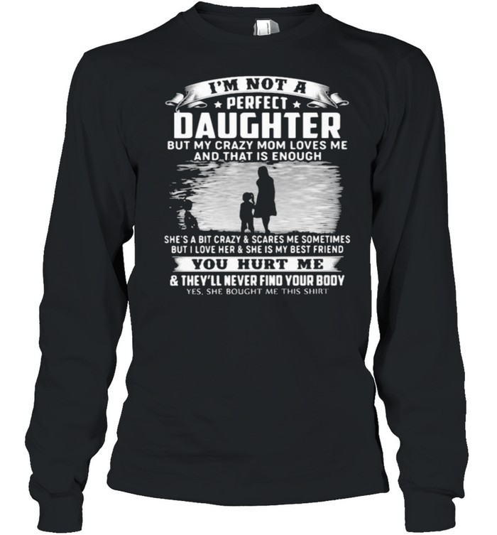 Im not a perfect daughter but my crazy mom loves me and that is enough she is my best friend you hurt me shirt Long Sleeved T-shirt