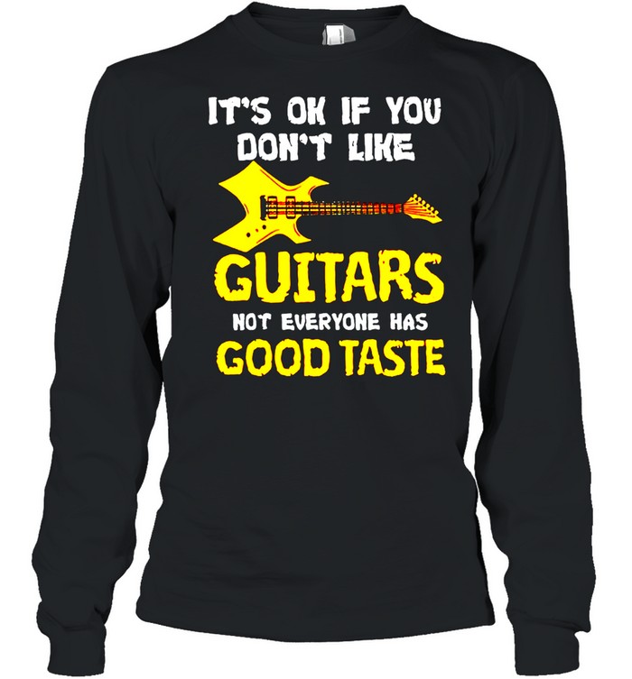 It’s ok if you dont like guitars not everyone has good taste shirt Long Sleeved T-shirt