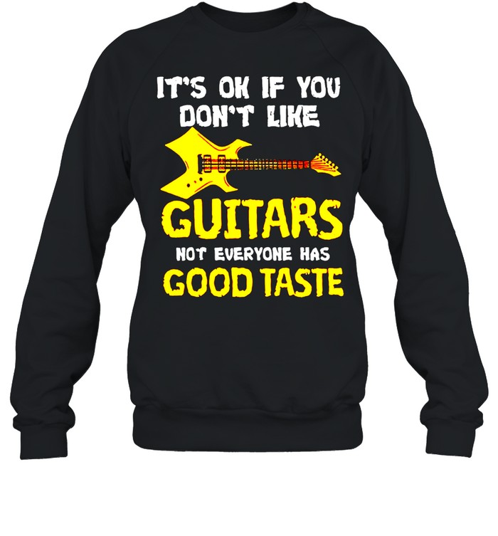 It’s ok if you dont like guitars not everyone has good taste shirt Unisex Sweatshirt