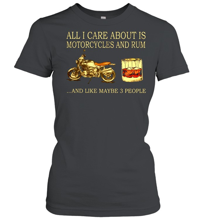 All I care about is Motorcycles and Rum and like maybe 3 people shirt Classic Women's T-shirt