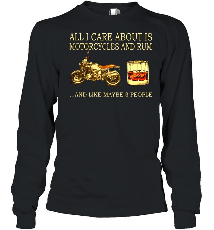 All I care about is Motorcycles and Rum and like maybe 3 people shirt Long Sleeved T-shirt