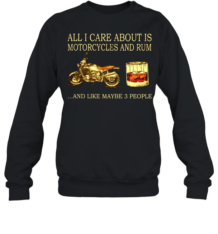 All I care about is Motorcycles and Rum and like maybe 3 people shirt Unisex Sweatshirt