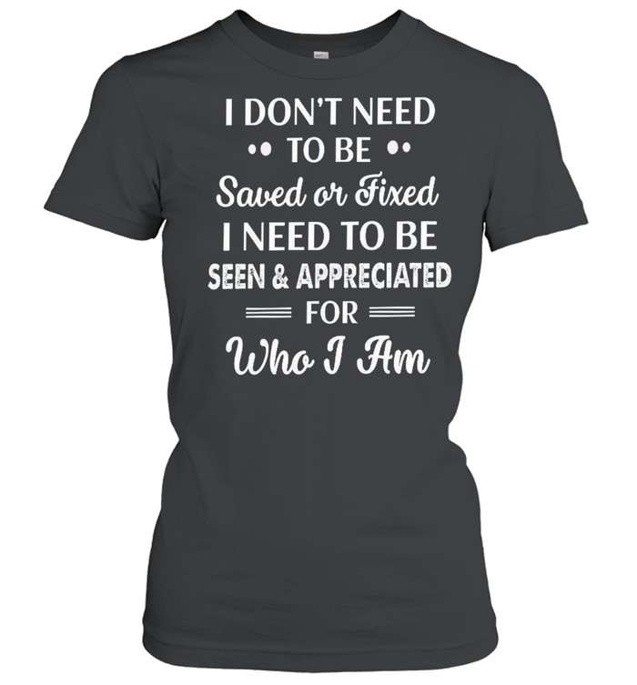 I don’t need to be saved or fixed i need to be seen appreciated shirt Classic Women's T-shirt