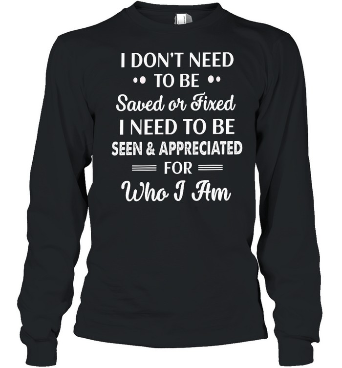 I don’t need to be saved or fixed i need to be seen appreciated shirt Long Sleeved T-shirt