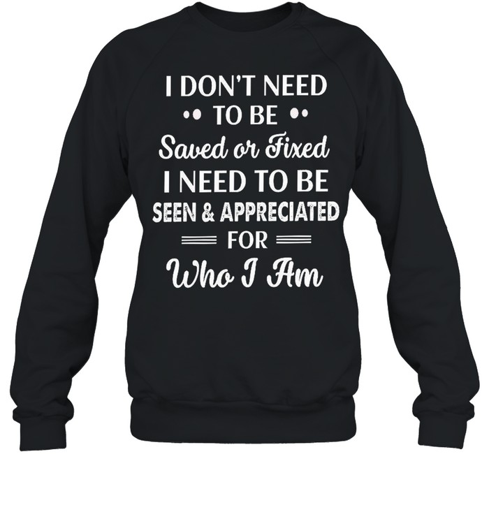 I don’t need to be saved or fixed i need to be seen appreciated shirt Unisex Sweatshirt