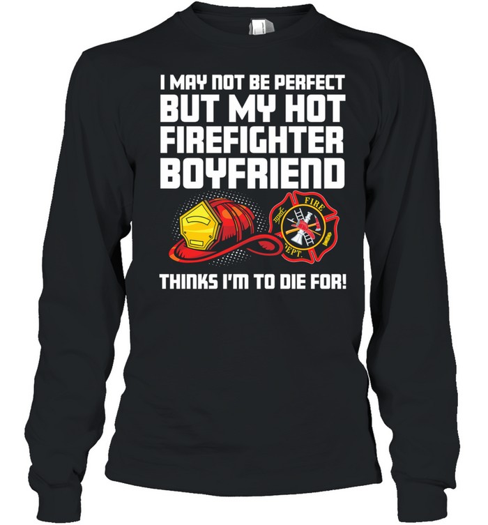 I May Not Be Perfect But My Hot Firefighter Boyfriend Think Im To Die For shirt Long Sleeved T-shirt