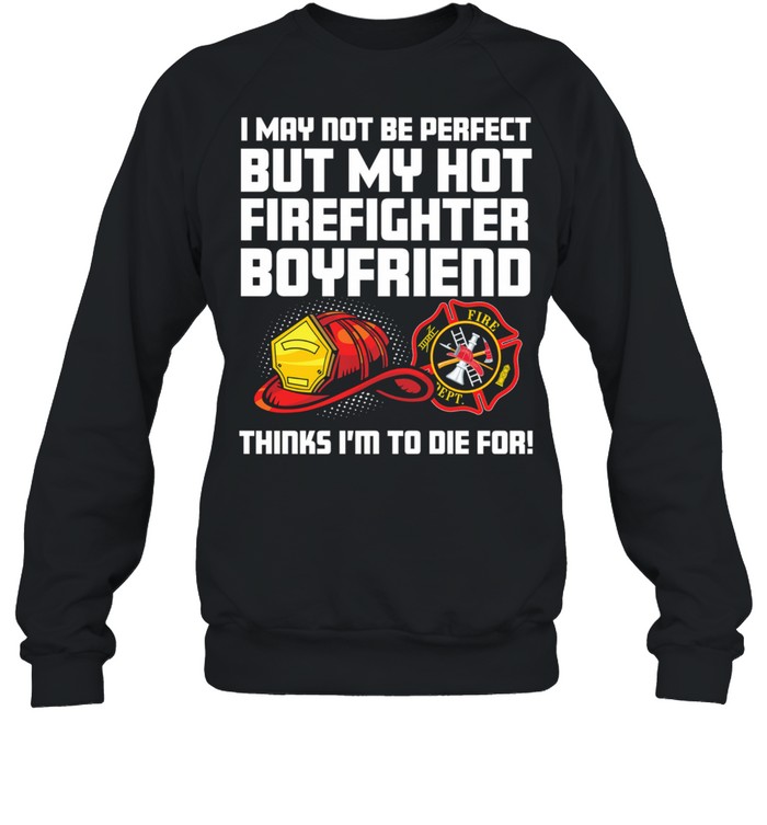 I May Not Be Perfect But My Hot Firefighter Boyfriend Think Im To Die For shirt Unisex Sweatshirt