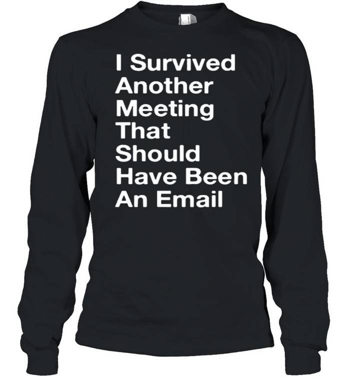 I Survived Another Meeting That Should Have Been An Email shirt Long Sleeved T-shirt