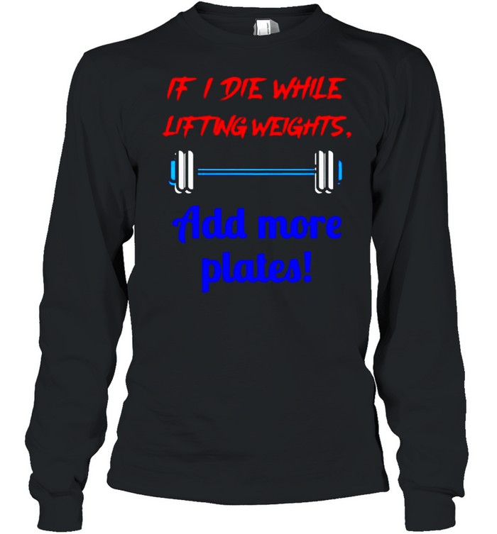 If I die while lifting weights add more plates shirt Long Sleeved T-shirt