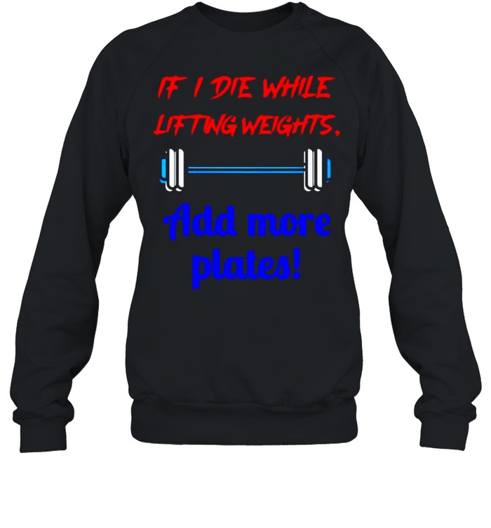 If I die while lifting weights add more plates shirt Unisex Sweatshirt