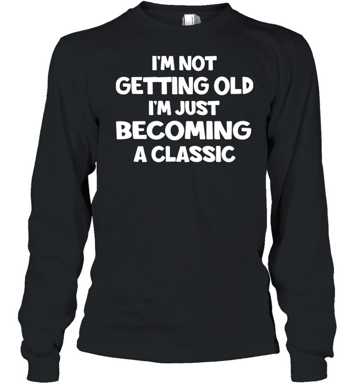 Im Not Getting Old Im Just Becoming A Classic shirt Long Sleeved T-shirt