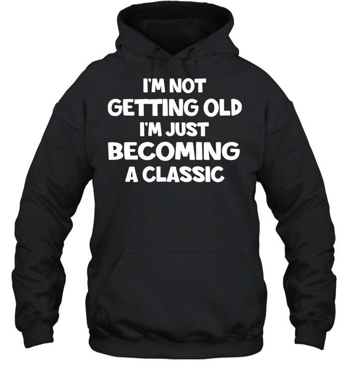 Im Not Getting Old Im Just Becoming A Classic shirt Unisex Hoodie