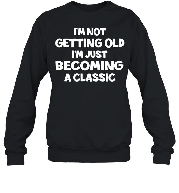 Im Not Getting Old Im Just Becoming A Classic shirt Unisex Sweatshirt