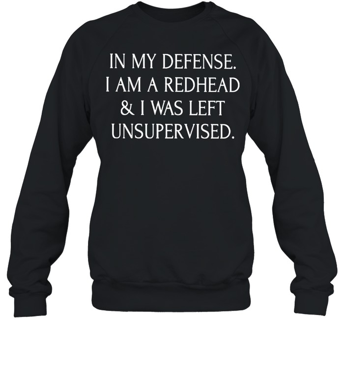 In my defense I am a redhead and I was left unsupervised shirt Unisex Sweatshirt