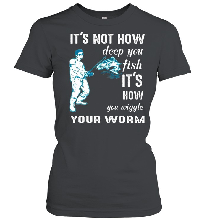 Its not how deep you fish Its how you wiggle your worm shirt Classic Women's T-shirt