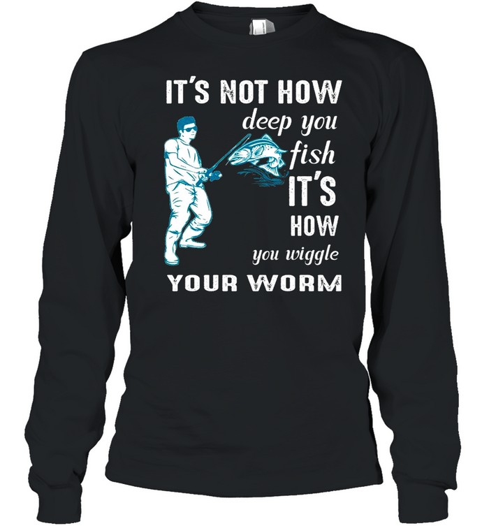 Its not how deep you fish Its how you wiggle your worm shirt Long Sleeved T-shirt