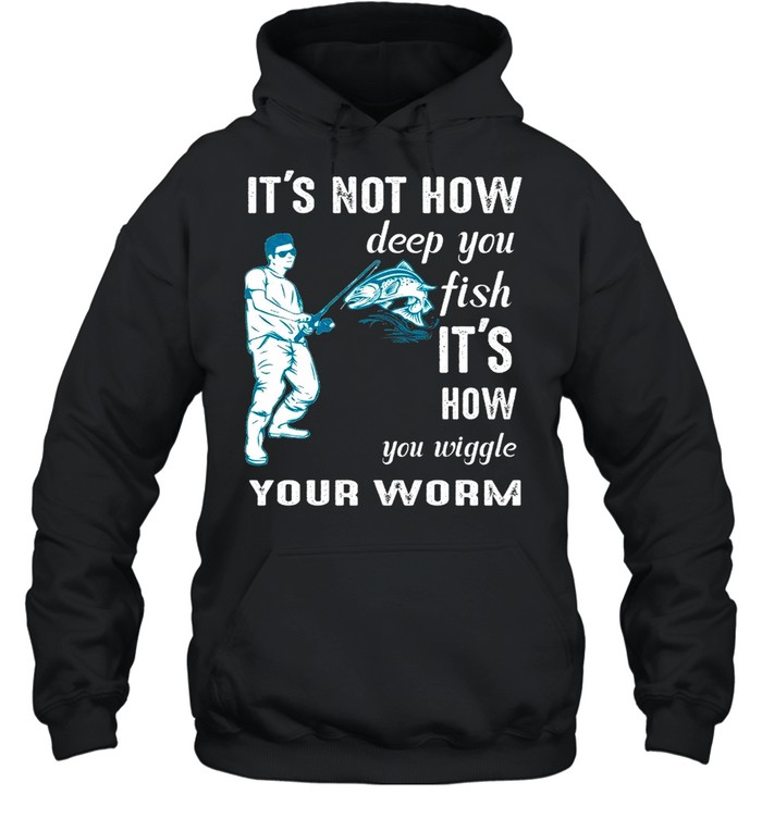 Its not how deep you fish Its how you wiggle your worm shirt Unisex Hoodie